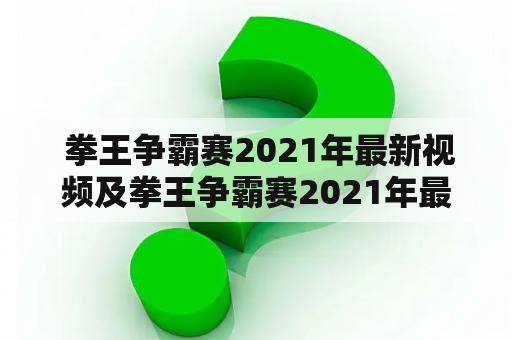  拳王争霸赛2021年最新视频及拳王争霸赛2021年最新视频完整版，在哪里可以观看？