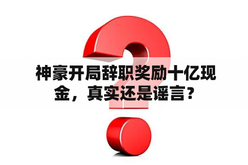  神豪开局辞职奖励十亿现金，真实还是谣言？