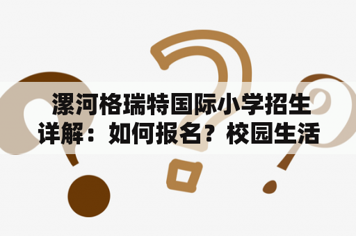  漯河格瑞特国际小学招生详解：如何报名？校园生活怎么样？教学质量怎么样？