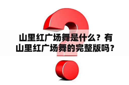  山里红广场舞是什么？有山里红广场舞的完整版吗？