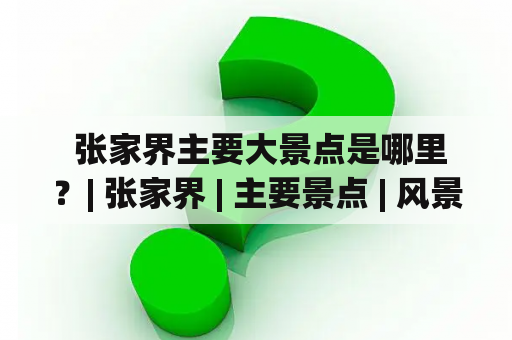  张家界主要大景点是哪里？| 张家界 | 主要景点 | 风景名胜 | 旅游胜地 | 自然景观