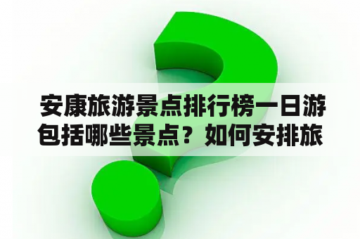  安康旅游景点排行榜一日游包括哪些景点？如何安排旅游行程？安康石泉是否值得一游？