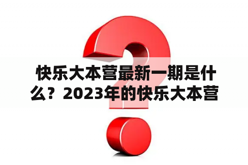  快乐大本营最新一期是什么？2023年的快乐大本营最新一期又有哪些精彩内容？