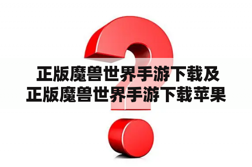 正版魔兽世界手游下载及正版魔兽世界手游下载苹果——如何下载并安装正版魔兽世界手游？