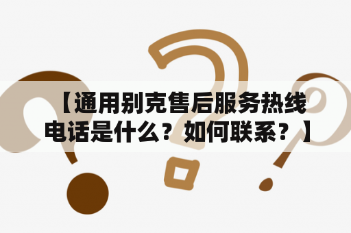  【通用别克售后服务热线电话是什么？如何联系？】