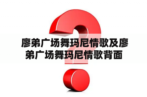  廖弟广场舞玛尼情歌及廖弟广场舞玛尼情歌背面