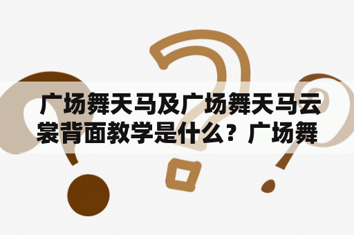  广场舞天马及广场舞天马云裳背面教学是什么？广场舞、天马、广场舞天马云裳背面教学