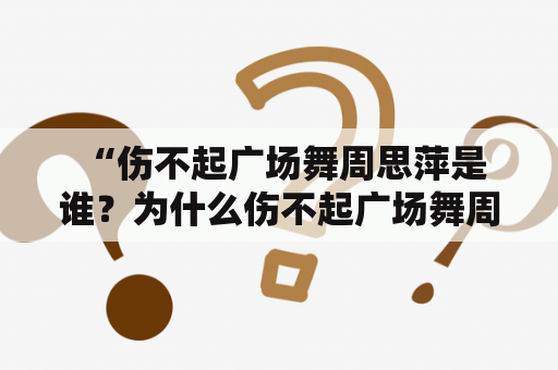  “伤不起广场舞周思萍是谁？为什么伤不起广场舞周思苹这首歌那么火？”