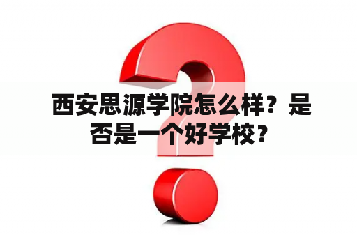  西安思源学院怎么样？是否是一个好学校？