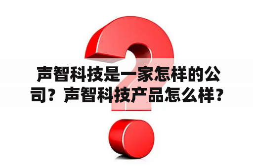  声智科技是一家怎样的公司？声智科技产品怎么样？