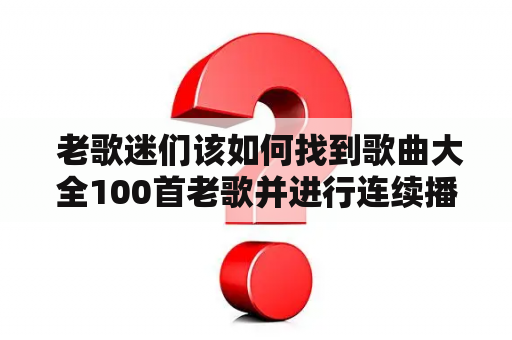  老歌迷们该如何找到歌曲大全100首老歌并进行连续播放呢？