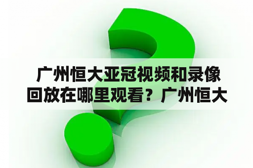  广州恒大亚冠视频和录像回放在哪里观看？广州恒大、亚冠、视频回放、录像回放、观看