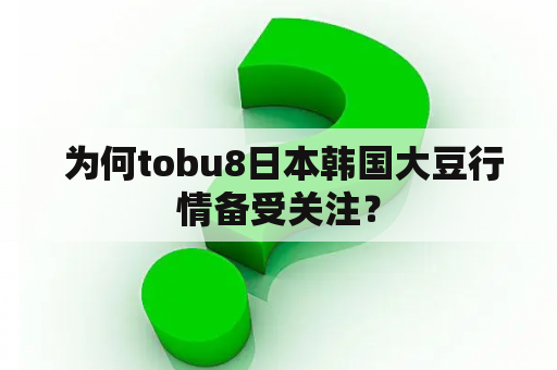  为何tobu8日本韩国大豆行情备受关注？