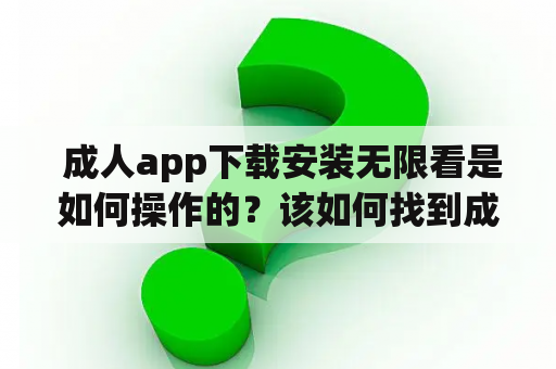  成人app下载安装无限看是如何操作的？该如何找到成人app下载安装无限看导航呢？