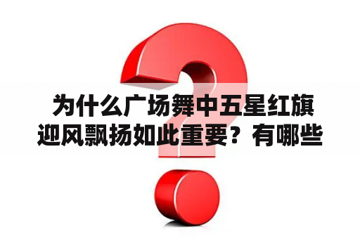  为什么广场舞中五星红旗迎风飘扬如此重要？有哪些教学视频可以帮助学习者掌握这一技巧？