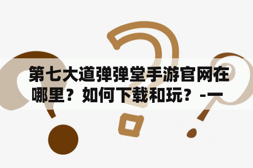  第七大道弹弹堂手游官网在哪里？如何下载和玩？-一个详细的指南