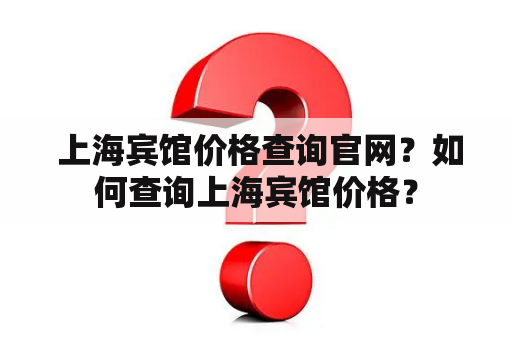  上海宾馆价格查询官网？如何查询上海宾馆价格？