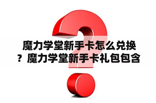  魔力学堂新手卡怎么兑换？魔力学堂新手卡礼包包含哪些福利？