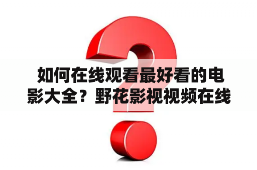  如何在线观看最好看的电影大全？野花影视视频在线观看免费吗？