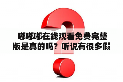  嘟嘟嘟在线观看免费完整版是真的吗？听说有很多假网站？