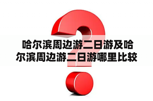  哈尔滨周边游二日游及哈尔滨周边游二日游哪里比较好？