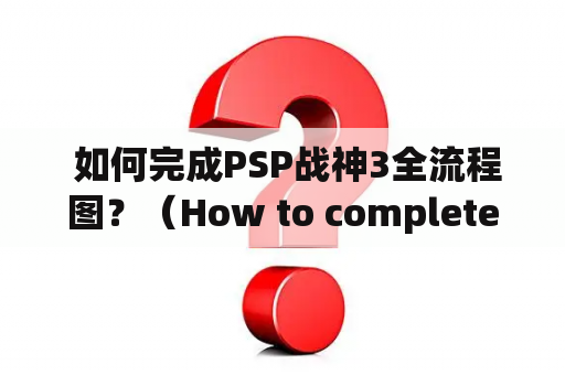  如何完成PSP战神3全流程图？（How to complete the PSP God of War 3 walkthrough guide?）