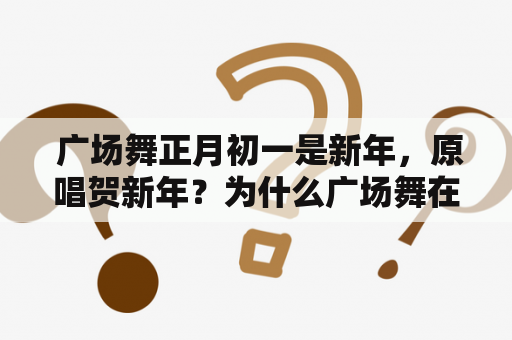  广场舞正月初一是新年，原唱贺新年？为什么广场舞在新年的日子里如此盛行？