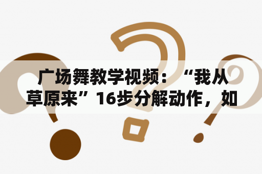  广场舞教学视频：“我从草原来”16步分解动作，如何学习？