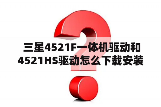  三星4521F一体机驱动和4521HS驱动怎么下载安装？