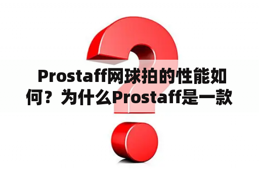  Prostaff网球拍的性能如何？为什么Prostaff是一款受欢迎的网球拍？Prostaff的材质有哪些特点？