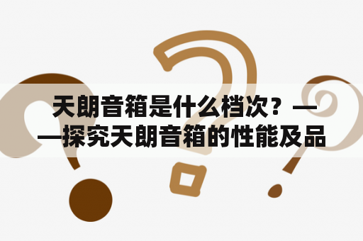  天朗音箱是什么档次？——探究天朗音箱的性能及品质