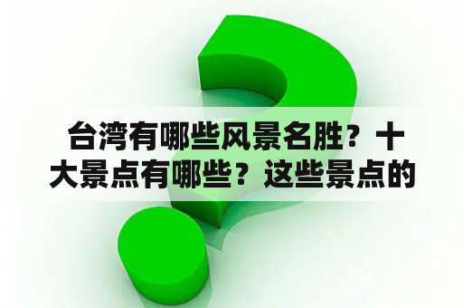  台湾有哪些风景名胜？十大景点有哪些？这些景点的图片都有哪些呢？