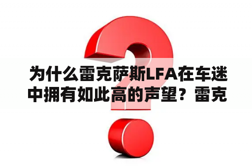  为什么雷克萨斯LFA在车迷中拥有如此高的声望？雷克萨斯 LFA作为一款稀有且非常昂贵的超级跑车，即使在它问世10年之后的今天，仍然在车迷中拥有着非常高的声望。而这种声望的背后是什么？答案就在雷克萨斯LFA声浪中。