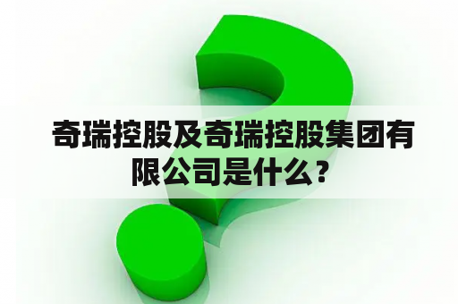  奇瑞控股及奇瑞控股集团有限公司是什么？