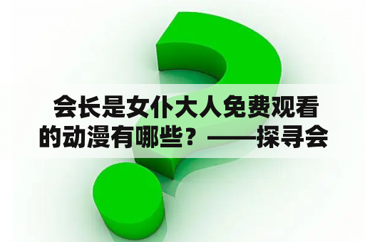  会长是女仆大人免费观看的动漫有哪些？——探寻会长女仆类动漫的魅力所在