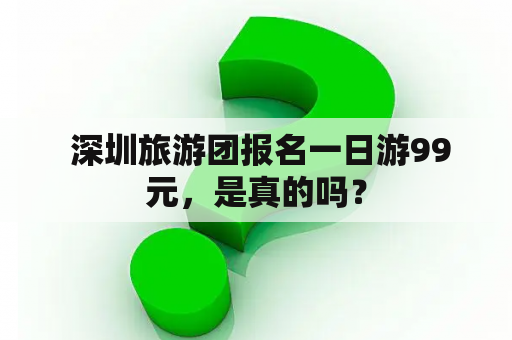  深圳旅游团报名一日游99元，是真的吗？