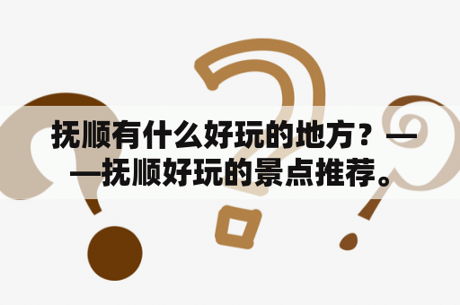  抚顺有什么好玩的地方？——抚顺好玩的景点推荐。