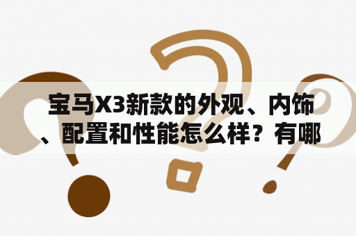  宝马X3新款的外观、内饰、配置和性能怎么样？有哪些值得关注的亮点？请看下文。