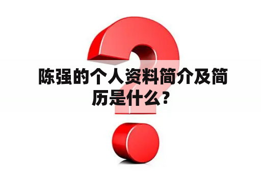  陈强的个人资料简介及简历是什么？