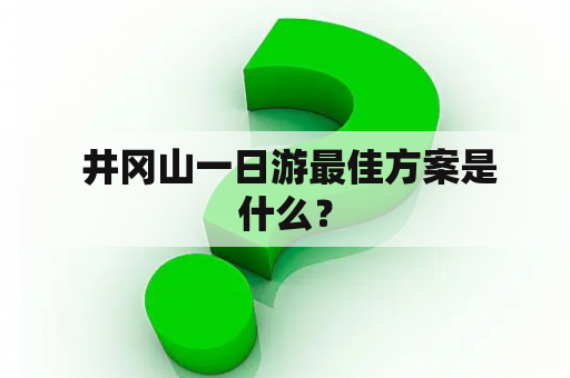  井冈山一日游最佳方案是什么？