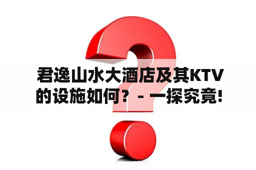  君逸山水大酒店及其KTV的设施如何？- 一探究竟!