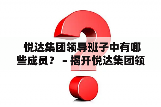  悦达集团领导班子中有哪些成员？ – 揭开悦达集团领导班子成员的面纱