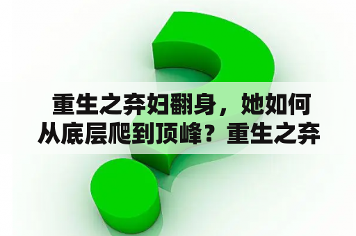  重生之弃妇翻身，她如何从底层爬到顶峰？重生之弃妇翻身全文免费阅读，让她的故事感动千万人！