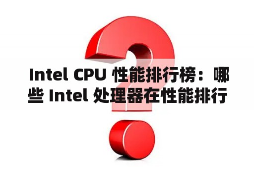  Intel CPU 性能排行榜：哪些 Intel 处理器在性能排行榜上名列前茅？