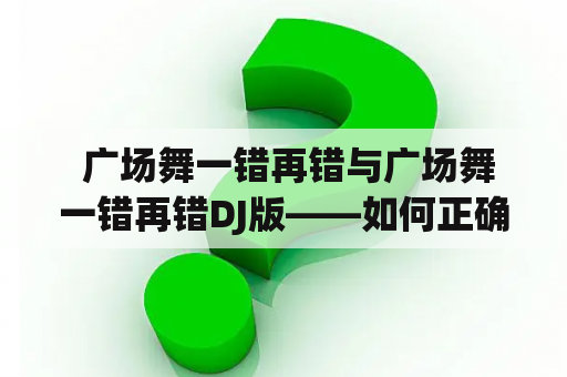  广场舞一错再错与广场舞一错再错DJ版——如何正确的掌握广场舞舞步？