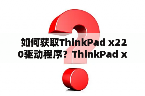  如何获取ThinkPad x220驱动程序？ThinkPad x220驱动是电脑硬件设备正常运行所需的程序支持，用户需要适配好相应的驱动程序，才能保证电脑硬件设备的正常运行。那么对于新手用户来说，如何获取ThinkPad x220驱动呢？