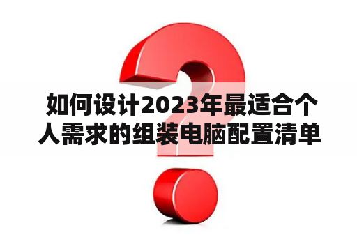  如何设计2023年最适合个人需求的组装电脑配置清单及价格表？