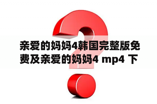  亲爱的妈妈4韩国完整版免费及亲爱的妈妈4 mp4 下载，该如何得到？