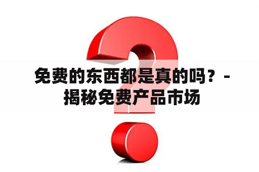  免费的东西都是真的吗？- 揭秘免费产品市场