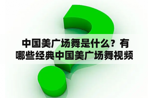  中国美广场舞是什么？有哪些经典中国美广场舞视频？